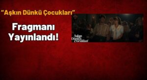 “Aşkın Dünkü Çocukları” Fragmanı Yayınlandı!