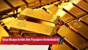 Rusya-Ukrayna Gerilimi Altın Piyasalarını Hareketlendirdi!