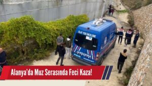 Alanya’da Muz Serasında Feci Kaza: 2 İşçi Hayatını Kaybetti, 2 İşçi Ağır Yaralı!