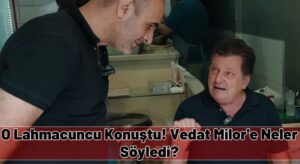 O Lahmacuncu Konuştu! Vedat Milor’e Neler Söyledi?