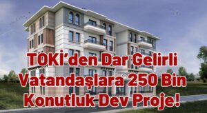 TOKİ’den Dar Gelirli Vatandaşlara 250 Bin Konutluk Dev Proje!