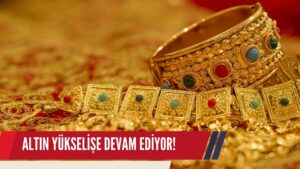 ALTIN FİYATLARINDA YÜKSELİŞ DEVAM EDİYOR!