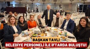 Şehrimize Hizmet Eden Büyük Bir Aileyiz | Başkan Tavlı Personel İle İftarda Buluştu
