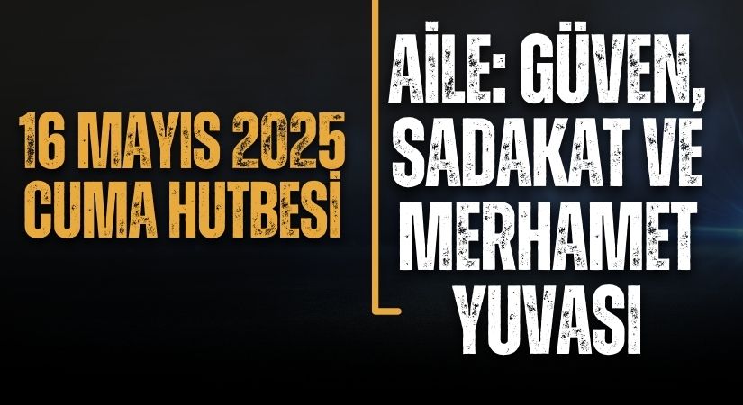 16 Mayıs 2025 Cuma Hutbesi: AİLE: GÜVEN, SADAKAT VE MERHAMET YUVASI