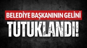 Belediye Başkanının Gelini Tutuklandı!