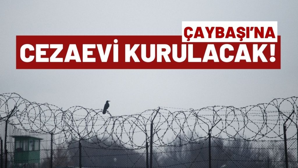 ÇAYBAŞI’NA YENİ YATIRIM YOLDA: “CEZAEVİ HAZIR, ARAZİ ARANIYOR!”