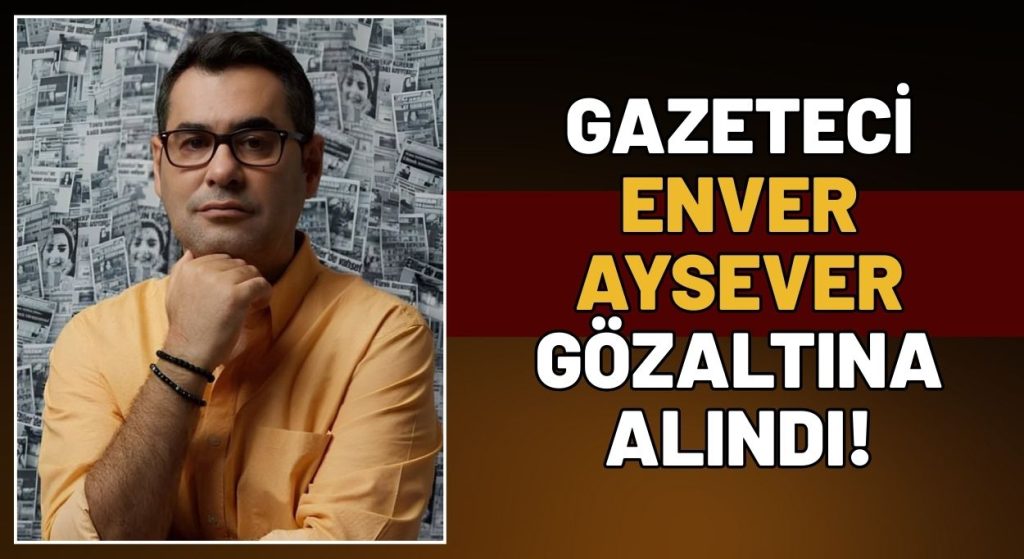 Gazeteci Enver AYSEVER neden gözaltına alındı, tutuklandı mı? son gelişmeler