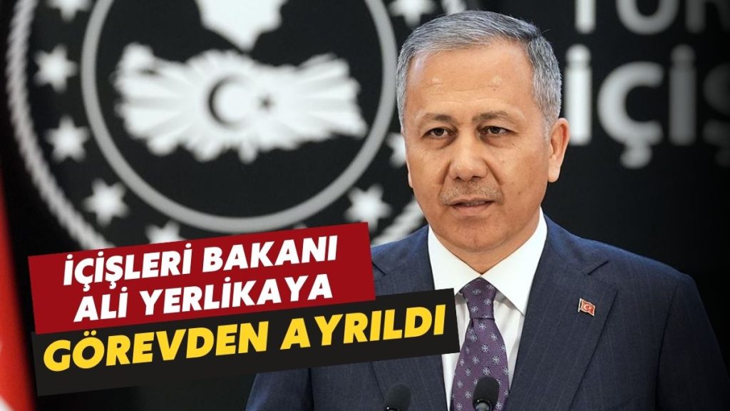 İçişleri Bakanı Ali Yerlikaya Görevden Ayrıldı!