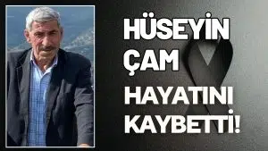 HÜSEYİN ÇAM HAYATINI KAYBETTİ!