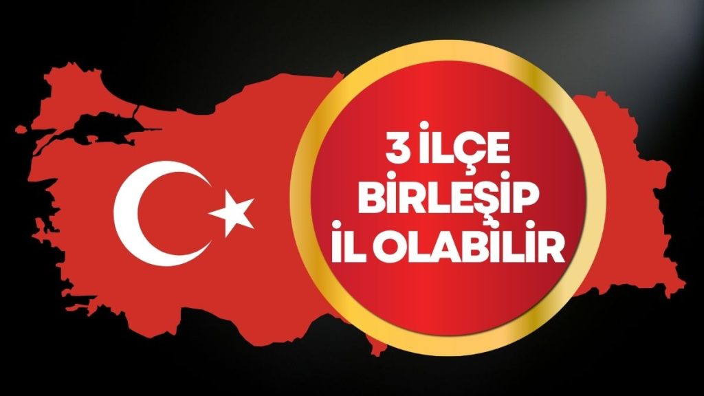 3 İlçe Birleşip Yeni Bir İl Olabilir!