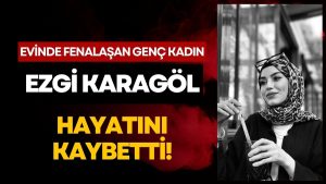 Kahreden Vefat: Genç Yaşta Evinde Fenalaşan Ezgi Karagöl Hayatını Kaybetti