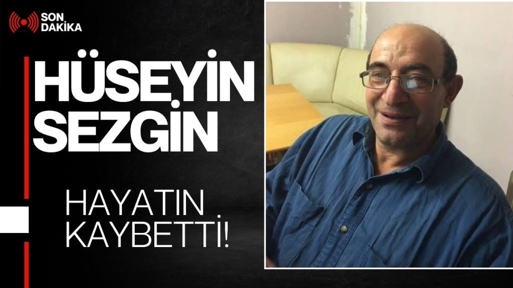 HÜSEYİN SEZGİN HAYATINI KAYBETTİ!