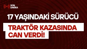 17 Yaşındaki Sürücü Traktör Kazasında Yaşamını Yitirdi!